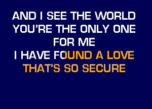 AND I SEE THE WORLD
YOU'RE THE ONLY ONE
FOR ME
I HAVE FOUND A LOVE
THAT'S SO SECURE