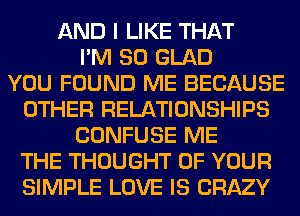 AND I LIKE THAT
I'M SO GLAD
YOU FOUND ME BECAUSE
OTHER RELATIONSHIPS
CONFUSE ME
THE THOUGHT OF YOUR
SIMPLE LOVE IS CRAZY