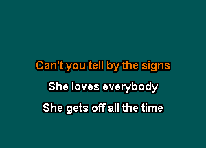 Can't you tell by the signs

She loves everybody

She gets off all the time