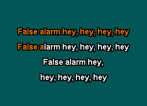 False alarm hey, hey, hey, hey
False alarm hey, hey, hey, hey

False alarm hey,

hey, hey, hey, hey