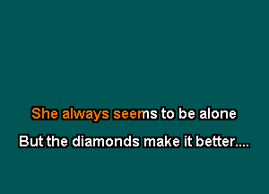 She always seems to be alone

But the diamonds make it better....