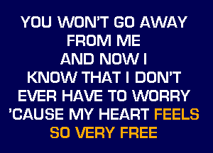 YOU WON'T GO AWAY
FROM ME
AND NOWI
KNOW THAT I DON'T
EVER HAVE TO WORRY
'CAUSE MY HEART FEELS
SO VERY FREE