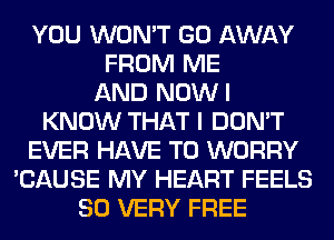 YOU WON'T GO AWAY
FROM ME
AND NOWI
KNOW THAT I DON'T
EVER HAVE TO WORRY
'CAUSE MY HEART FEELS
SO VERY FREE