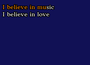 I believe in music
I believe in love