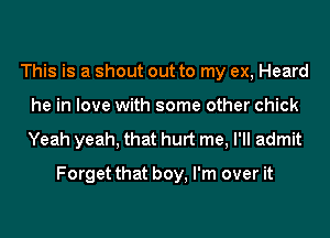 This is a shout out to my ex, Heard
he in love with some other chick

Yeah yeah, that hurt me, I'll admit
Forget that boy, I'm over it