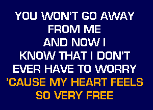 YOU WON'T GO AWAY
FROM ME
AND NOWI
KNOW THAT I DON'T
EVER HAVE TO WORRY
'CAUSE MY HEART FEELS
SO VERY FREE