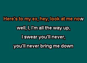 Here's to my ex, hey, look at me now
well, I, I'm all the way up,

I swear you'll never,

you'll never bring me down