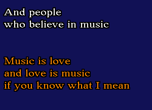 And people
Who believe in music

Music is love
and love is music
if you know what I mean