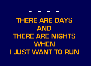 THERE ARE DAYS
AND
THERE ARE NIGHTS
WHEN
I JUST WANT TO RUN