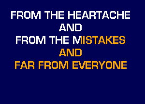 FROM THE HEARTACHE
AND
FROM THE MISTAKES
AND
FAR FROM EVERYONE