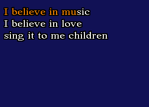 I believe in music
I believe in love

sing it to me children
