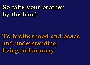 So take your brother
by the hand

To brotherhood and peace
and understanding
living in harmony