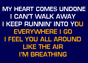 MY HEART COMES UNDONE
I CAN'T WALK AWAY
I KEEP RUNNIN' INTO YOU
EVERYINHERE I GO
I FEEL YOU ALL AROUND
LIKE THE AIR
I'M BREATHING