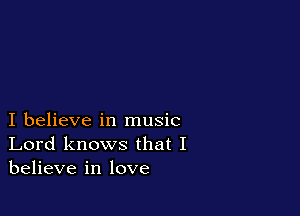 I believe in music
Lord knows that I
believe in love