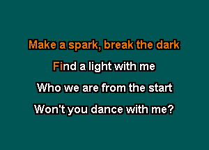 Make a spark, break the dark

Find a light with me

Who we are from the start

Won't you dance with me?