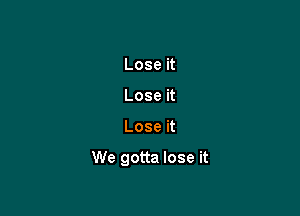 Lose it
Lose it

Lose it

We gotta lose it