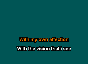 With my own affection

With the vision that i see