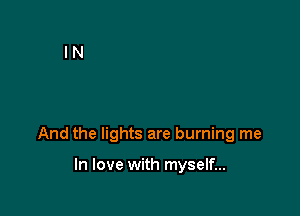 And the lights are burning me

In love with myself...
