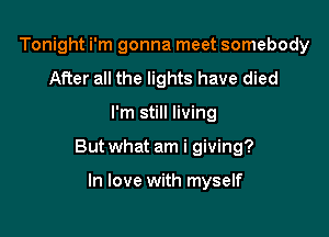 Tonight i'm gonna meet somebody
After all the lights have died

I'm still living

But what am i giving?

In love with myself