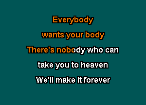 Everybody

wants your body

There's nobody who can

take you to heaven

We'll make it forever