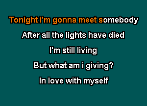 Tonight i'm gonna meet somebody
After all the lights have died

I'm still living

But what am i giving?

In love with myself