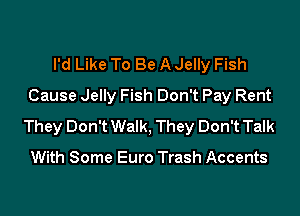 I'd Like To Be A Jelly Fish
Cause Jelly Fish Don't Pay Rent

They Don't Walk, They Don't Talk

With Some Euro Trash Accents