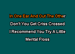 In One Ear And Out The Other

Don't You Get Criss Crossed

I Recommend You Try A Little

Mental Floss