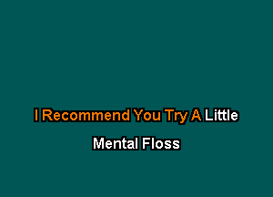 I Recommend You Try A Little

Mental Floss