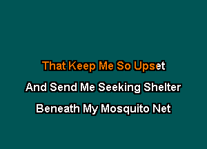 That Keep Me So Upset

And Send Me Seeking Shelter

Beneath My Mosquito Net