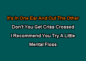 It's In One Ear And Out The Other

Don't You Get Criss Crossed

I Recommend You Try A Little

Mental Floss