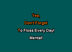 Yea,

Don't Forget

To Floss Every Day!

Mental!