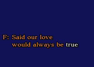 F2 Said our love
would always be true