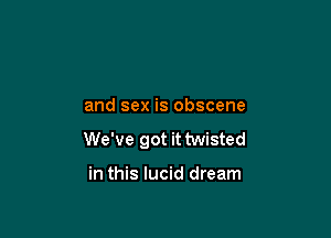 and sex is obscene

We've got it twisted

in this lucid dream