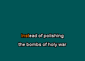 Instead of polishing

the bombs of holy war