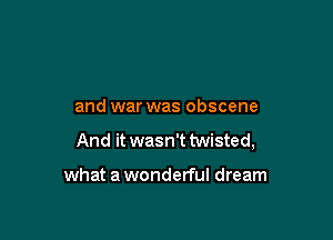 and war was obscene

And it wasn't twisted,

what a wonderful dream