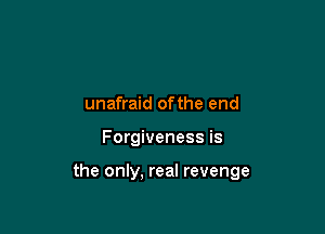 unafraid ofthe end

Forgiveness is

the only. real revenge
