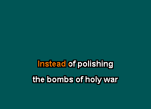 Instead of polishing

the bombs of holy war