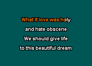 What if love was holy

and hate obscene

We should give life

to this beautiful dream