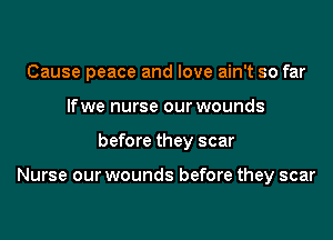 Cause peace and love ain't so far

Ifwe nurse our wounds
before they scar

Nurse our wounds before they scar