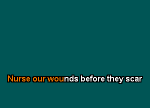 Nurse our wounds before they scar