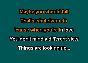 Maybe you should fall
That's what rivers do
'cause when you're in love

You don't mind a different view

Things are looking up...