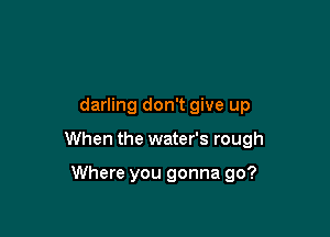 darling don't give up

When the water's rough

Where you gonna go?