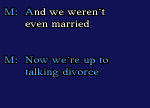And we werenT
even married

Now weTe up to
talking divorce