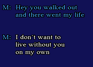 M2 Hey you walked out
and there went my life

I don't want to
live without you
on my own