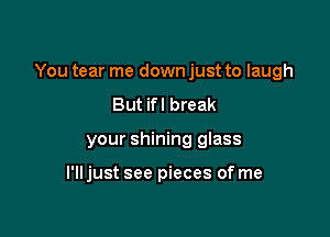 You tear me down just to laugh

But ifl break
your shining glass

l'lljust see pieces of me