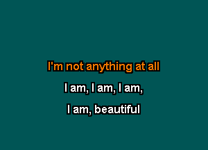 I'm not anything at all

I am, I am, I am,

I am, beautiful