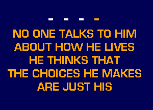 NO ONE TALKS T0 HIM
ABOUT HOW HE LIVES
HE THINKS THAT
THE CHOICES HE MAKES
ARE JUST HIS