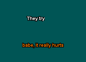 babe, it really hurts