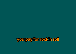 you pay for rock'n roll