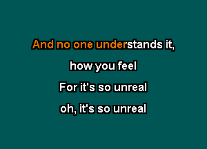 And no one understands it,

how you feel
For it's so unreal

oh, it's so unreal